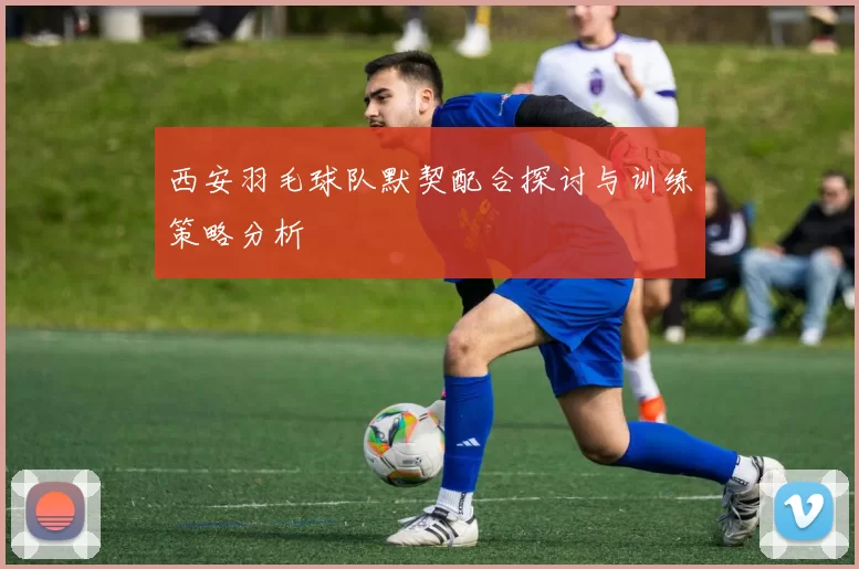 西安羽毛球队默契配合探讨与训练策略分析