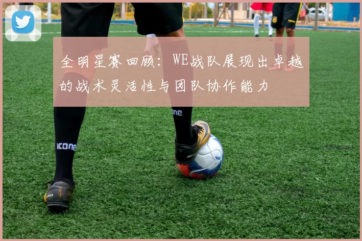 全明星赛回顾：WE战队展现出卓越的战术灵活性与团队协作能力