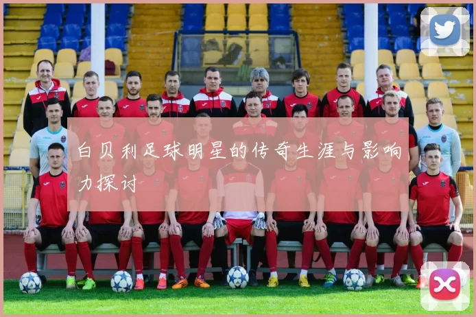白贝利足球明星的传奇生涯与影响力探讨