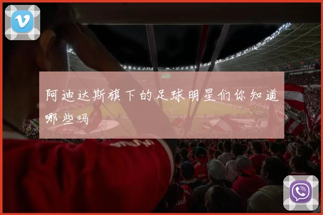 阿迪达斯旗下的足球明星们你知道哪些吗