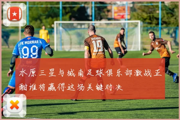 水原三星与城南足球俱乐部激战正酣谁将赢得这场关键对决