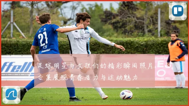 足球明星与女孩们的精彩瞬间照片合集展现青春活力与运动魅力