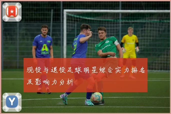 现役与退役足球明星综合实力排名及影响力分析