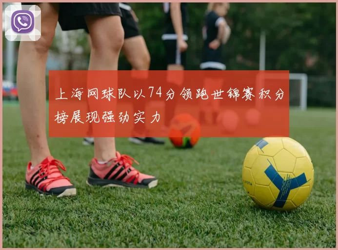 上海网球队以74分领跑世锦赛积分榜展现强劲实力