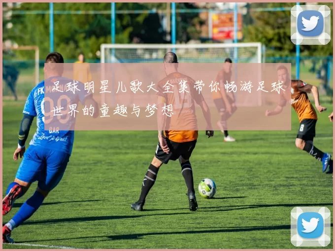 足球明星儿歌大全集带你畅游足球世界的童趣与梦想