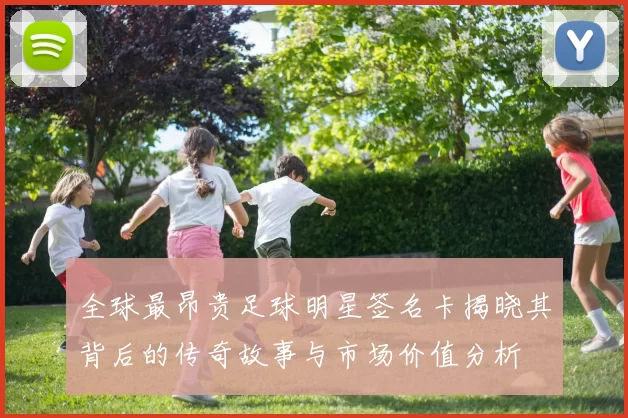 全球最昂贵足球明星签名卡揭晓其背后的传奇故事与市场价值分析