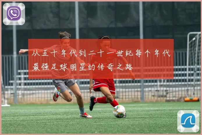 从五十年代到二十一世纪每个年代最强足球明星的传奇之路