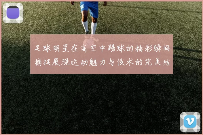 足球明星在高空中踢球的精彩瞬间捕捉展现运动魅力与技术的完美结合