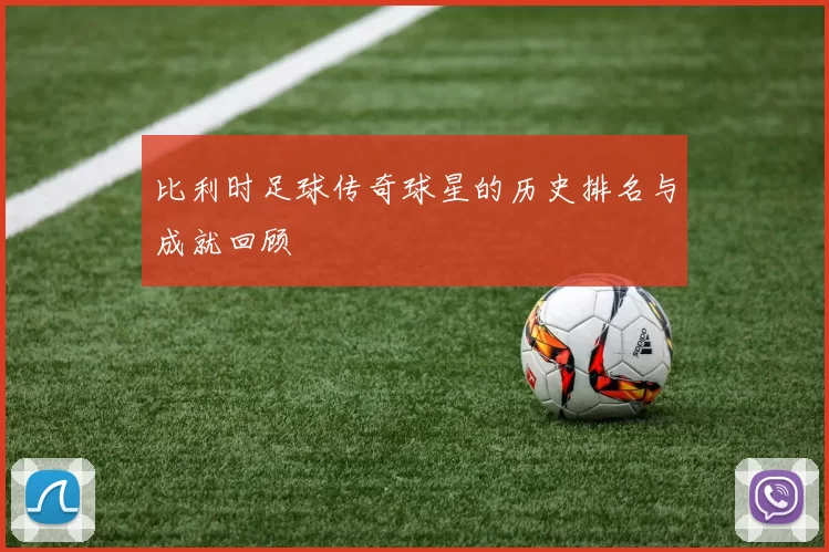 比利时足球传奇球星的历史排名与成就回顾