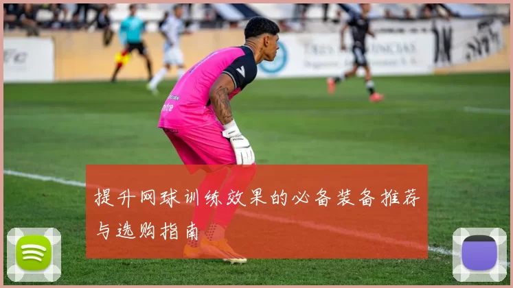 提升网球训练效果的必备装备推荐与选购指南