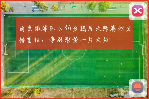 南京排球队以86分稳居大师赛积分榜首位，争冠形势一片大好