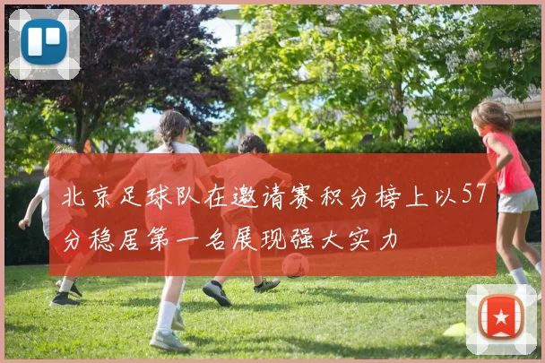 北京足球队在邀请赛积分榜上以57分稳居第一名展现强大实力