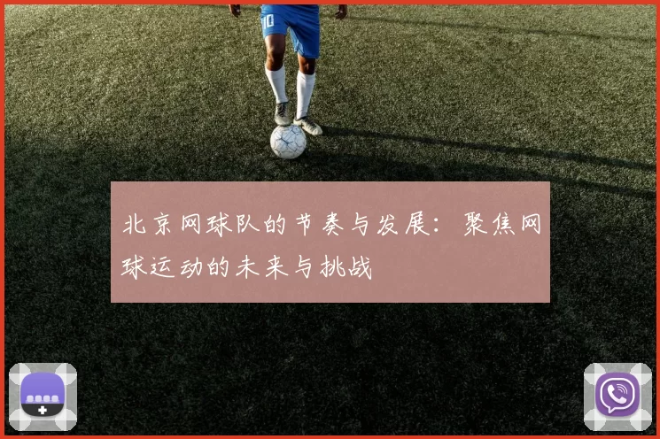 北京网球队的节奏与发展：聚焦网球运动的未来与挑战