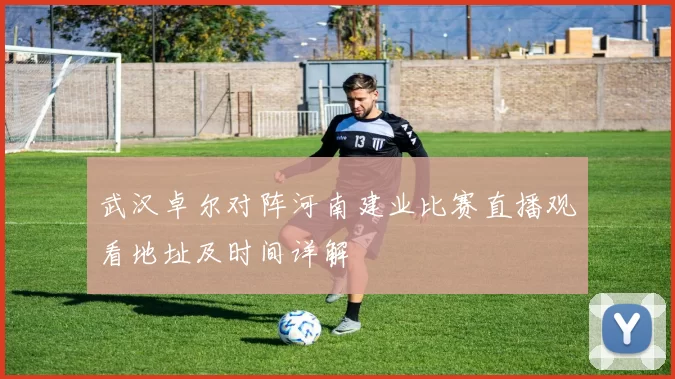 武汉卓尔对阵河南建业比赛直播观看地址及时间详解