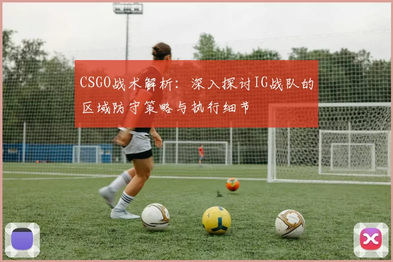 CSGO战术解析：深入探讨IG战队的区域防守策略与执行细节