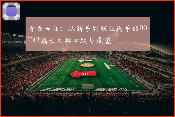 李丽专访：从新手到职业选手的DOTA2成长之路回顾与展望