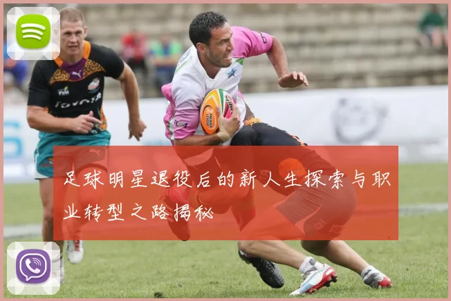 足球明星退役后的新人生探索与职业转型之路揭秘