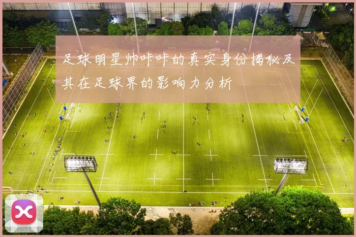 足球明星帅咔咔的真实身份揭秘及其在足球界的影响力分析