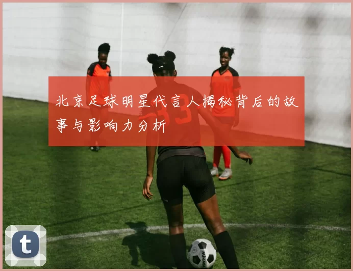 北京足球明星代言人揭秘背后的故事与影响力分析
