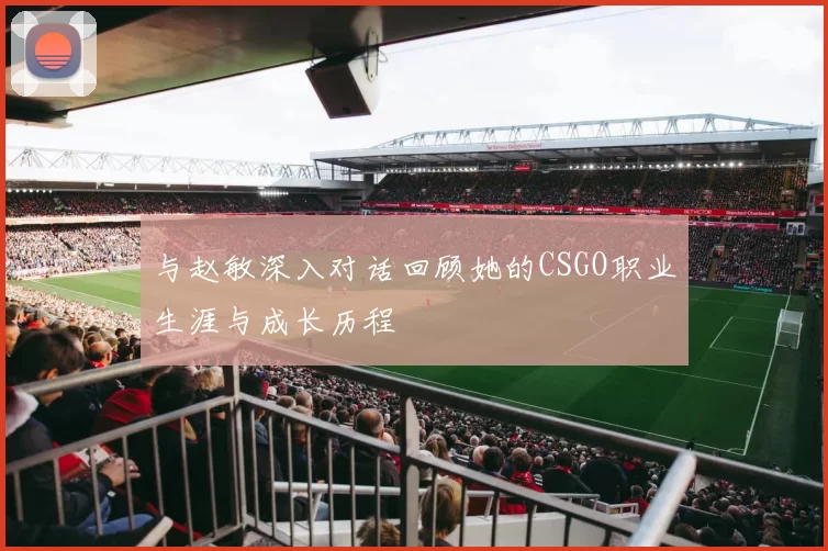 与赵敏深入对话回顾她的CSGO职业生涯与成长历程