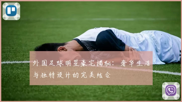 外国足球明星豪宅揭秘：奢华生活与独特设计的完美结合