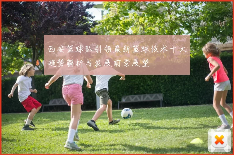 西安篮球队引领最新篮球技术十大趋势解析与发展前景展望