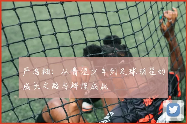 严浩翔：从青涩少年到足球明星的成长之路与辉煌成就