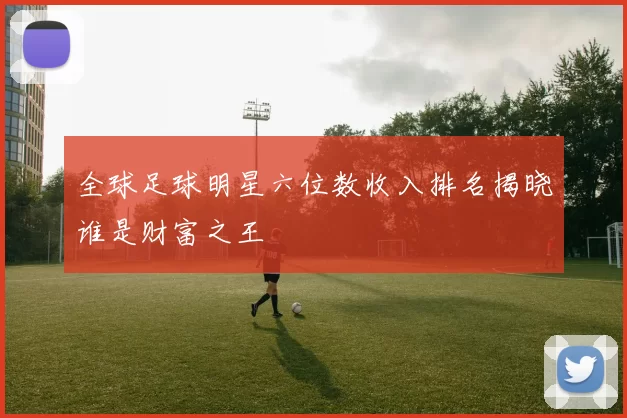 全球足球明星六位数收入排名揭晓谁是财富之王