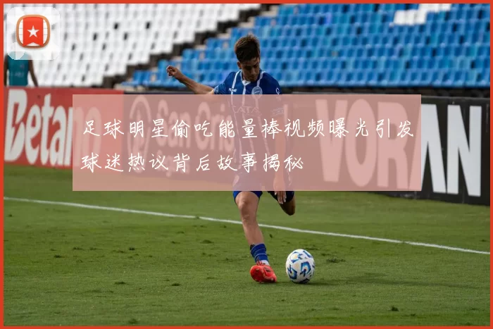 足球明星偷吃能量棒视频曝光引发球迷热议背后故事揭秘