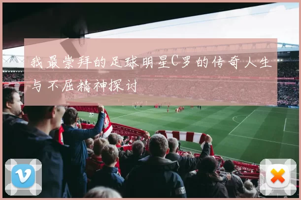 我最崇拜的足球明星C罗的传奇人生与不屈精神探讨