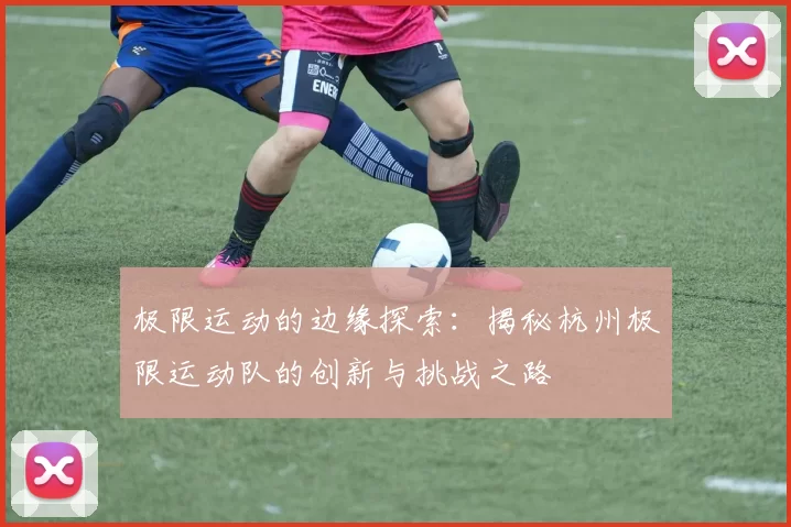 极限运动的边缘探索：揭秘杭州极限运动队的创新与挑战之路