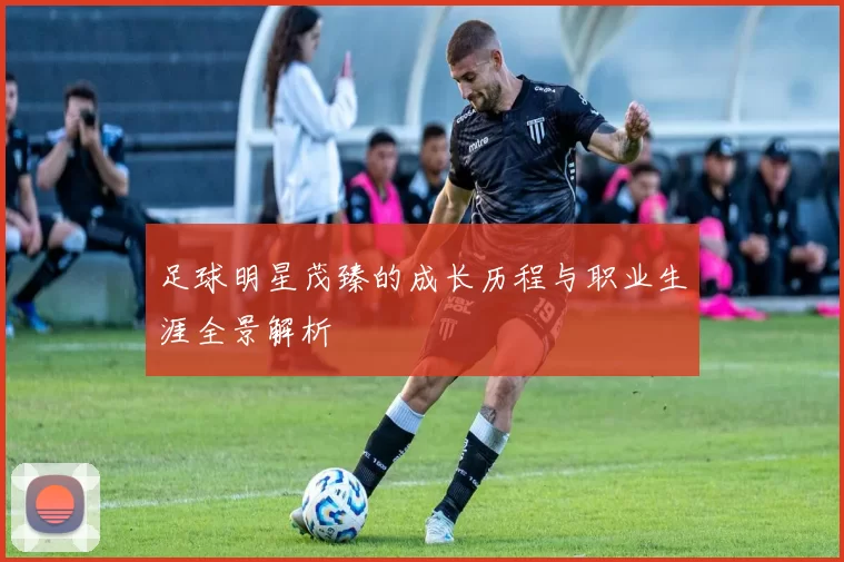 足球明星茂臻的成长历程与职业生涯全景解析
