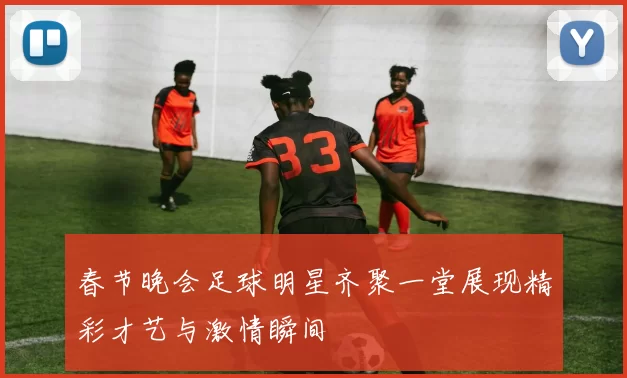 春节晚会足球明星齐聚一堂展现精彩才艺与激情瞬间