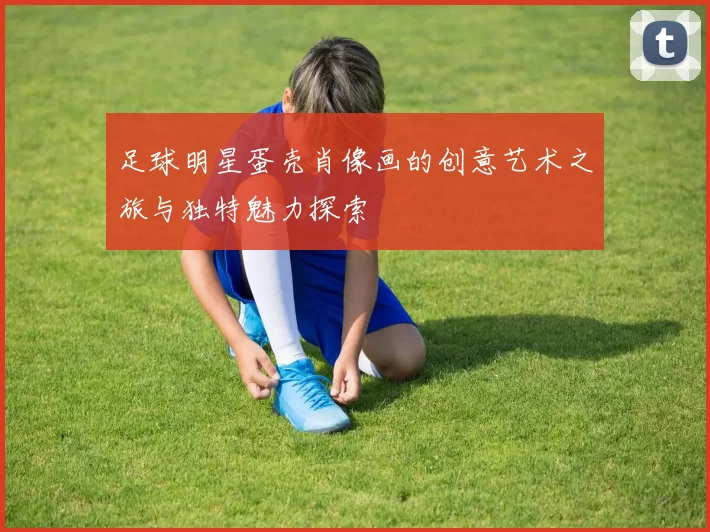 足球明星蛋壳肖像画的创意艺术之旅与独特魅力探索