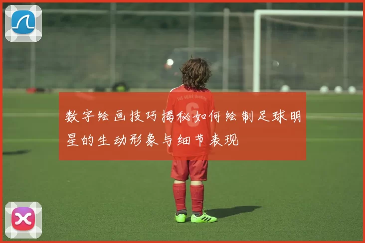 数字绘画技巧揭秘如何绘制足球明星的生动形象与细节表现