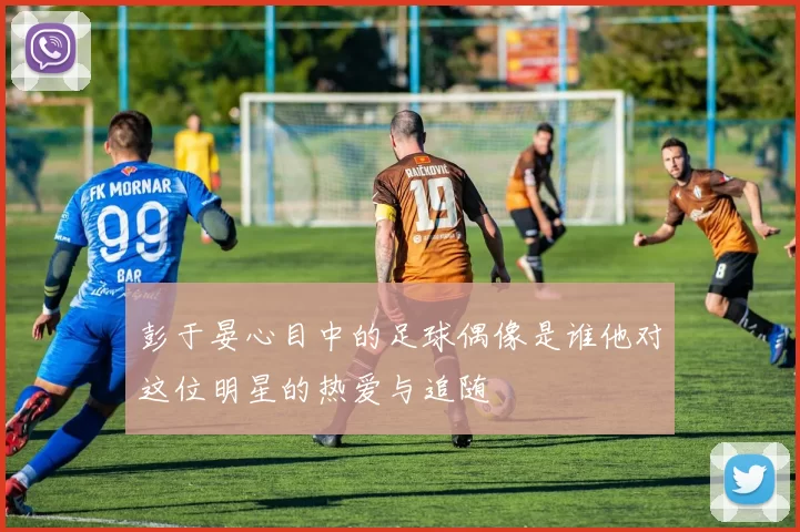 彭于晏心目中的足球偶像是谁他对这位明星的热爱与追随