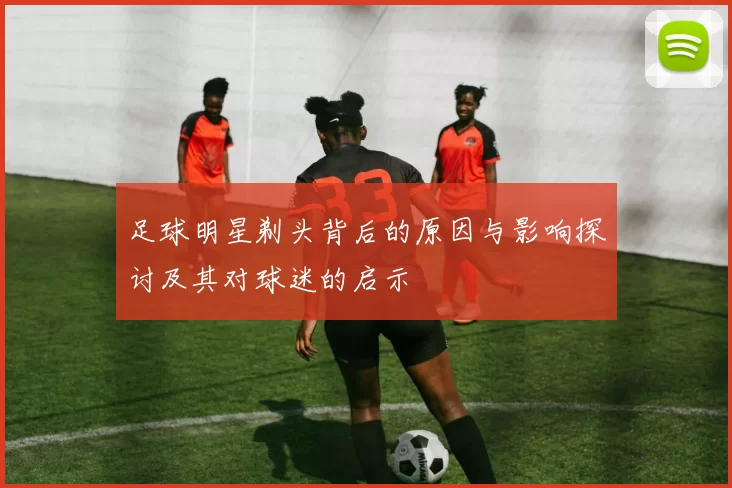 足球明星剃头背后的原因与影响探讨及其对球迷的启示