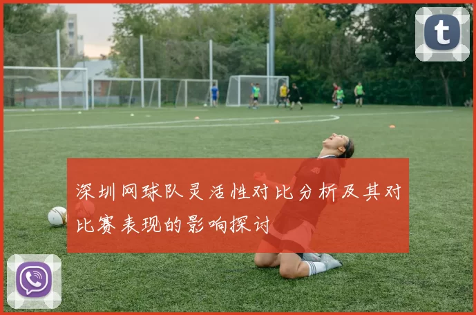 深圳网球队灵活性对比分析及其对比赛表现的影响探讨