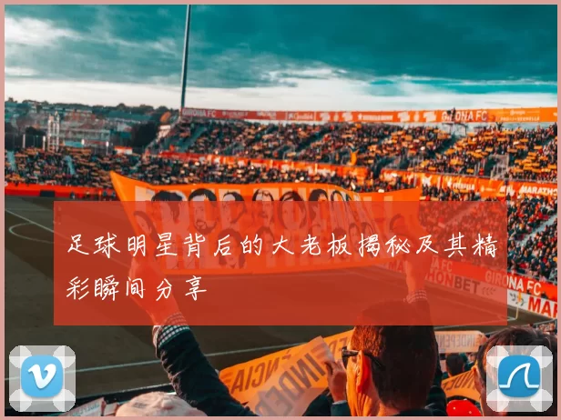 足球明星背后的大老板揭秘及其精彩瞬间分享