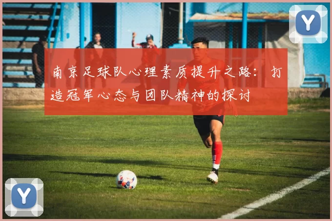 南京足球队心理素质提升之路：打造冠军心态与团队精神的探讨