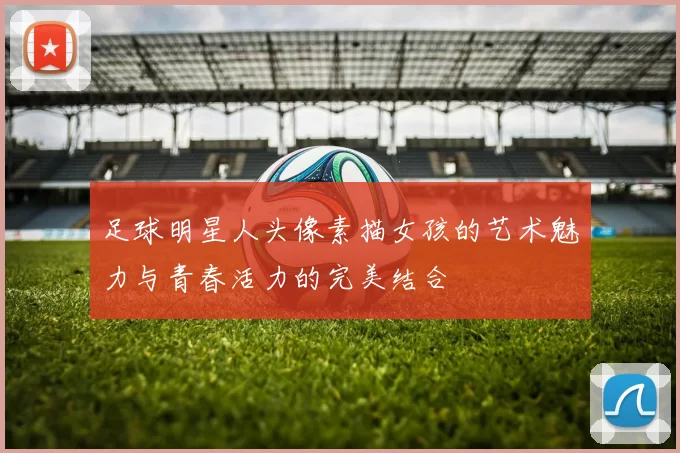 足球明星人头像素描女孩的艺术魅力与青春活力的完美结合