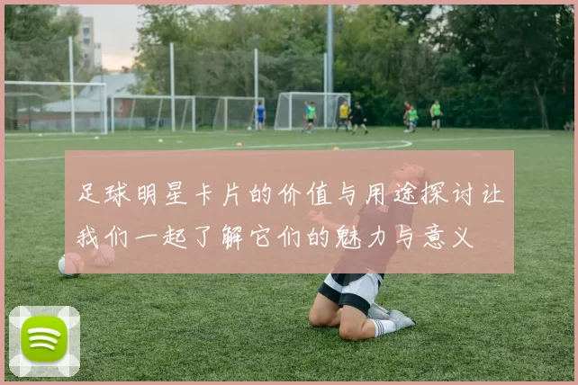 足球明星卡片的价值与用途探讨让我们一起了解它们的魅力与意义