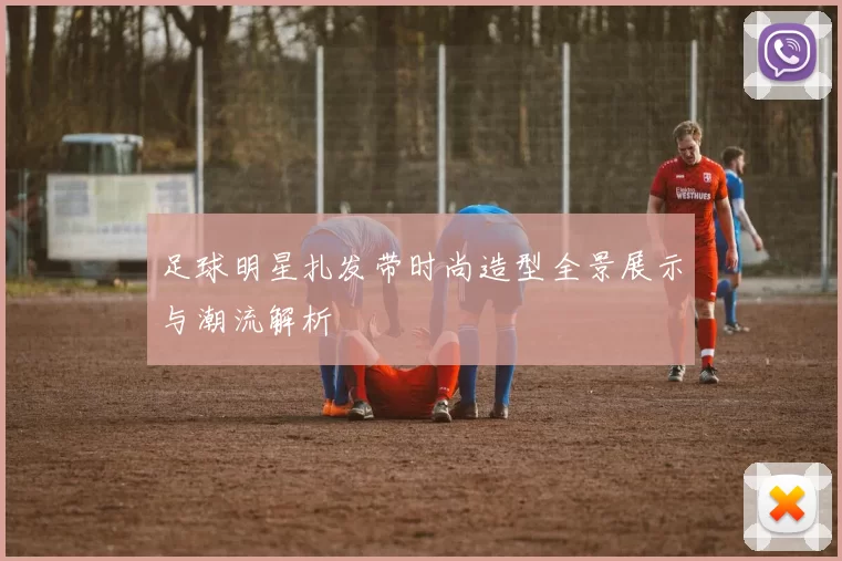 足球明星扎发带时尚造型全景展示与潮流解析