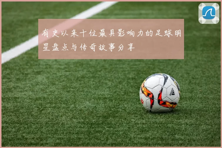有史以来十位最具影响力的足球明星盘点与传奇故事分享