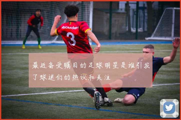最近备受瞩目的足球明星是谁引发了球迷们的热议和关注