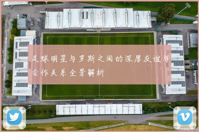 足球明星与罗斯之间的深厚友谊与合作关系全景解析
