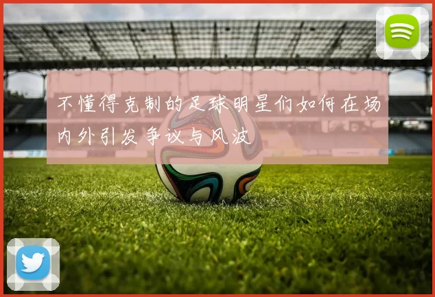 不懂得克制的足球明星们如何在场内外引发争议与风波