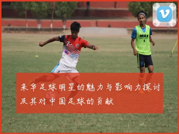 来华足球明星的魅力与影响力探讨及其对中国足球的贡献