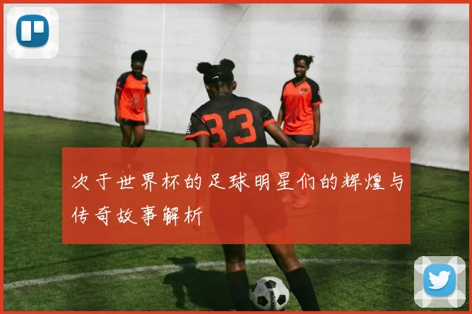 次于世界杯的足球明星们的辉煌与传奇故事解析