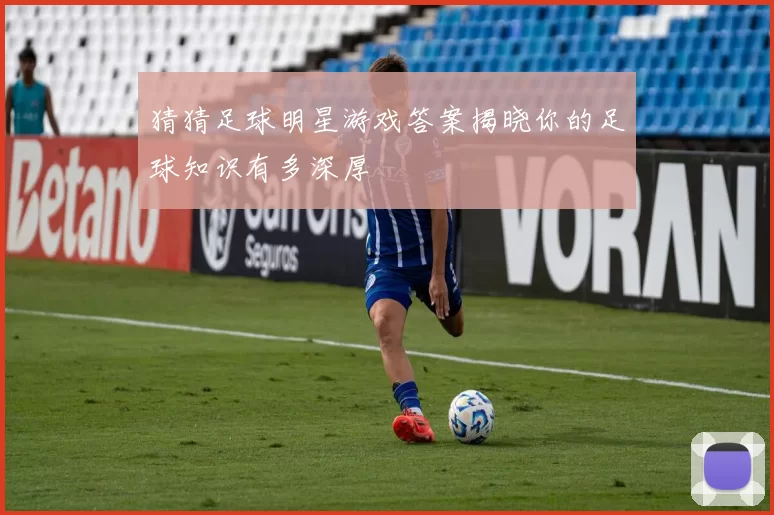 猜猜足球明星游戏答案揭晓你的足球知识有多深厚